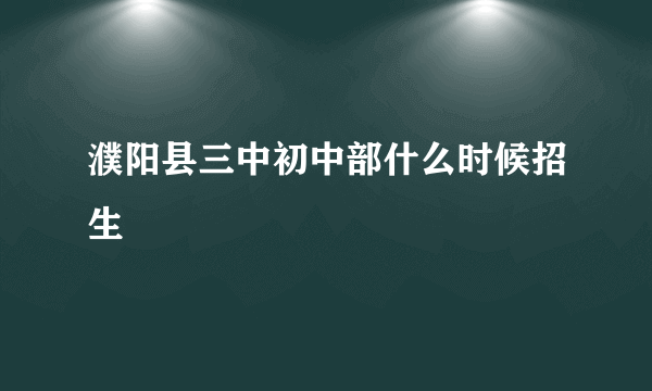 濮阳县三中初中部什么时候招生