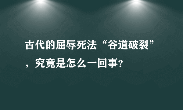 古代的屈辱死法“谷道破裂”，究竟是怎么一回事？