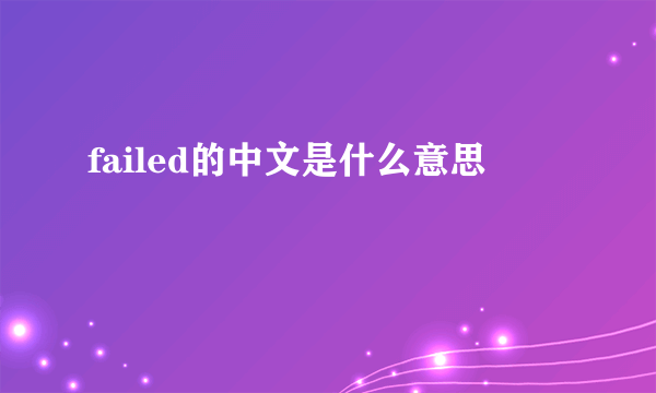 failed的中文是什么意思