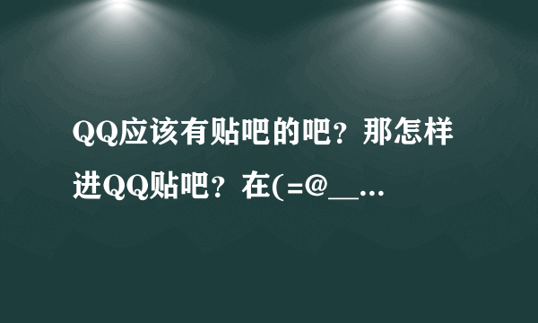 QQ应该有贴吧的吧？那怎样进QQ贴吧？在(=@__@=)哪里？