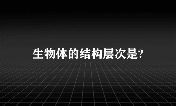 生物体的结构层次是?