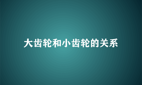 大齿轮和小齿轮的关系