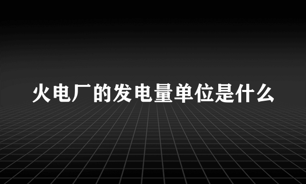 火电厂的发电量单位是什么