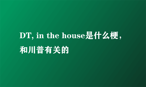 DT, in the house是什么梗，和川普有关的