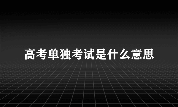 高考单独考试是什么意思