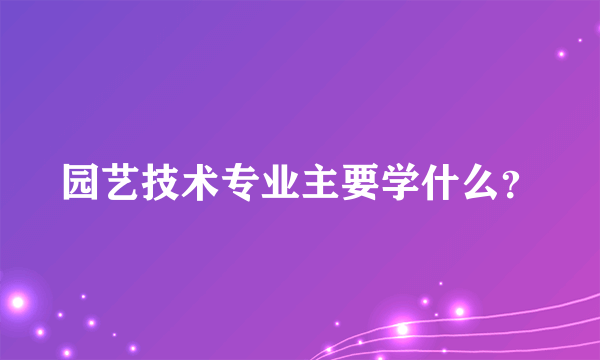 园艺技术专业主要学什么？