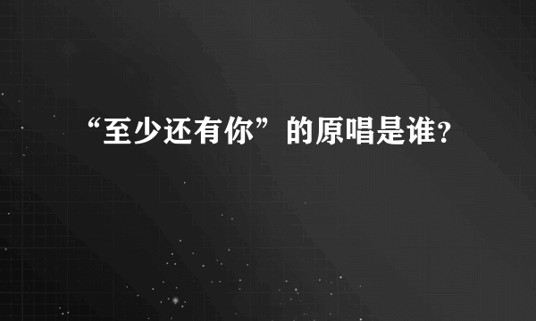 “至少还有你”的原唱是谁？