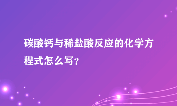 碳酸钙与稀盐酸反应的化学方程式怎么写？