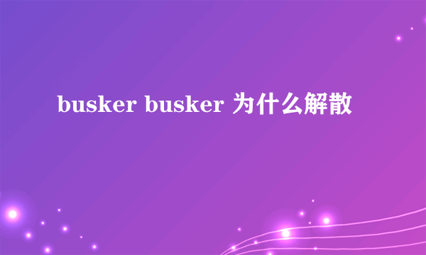 busker busker 为什么解散