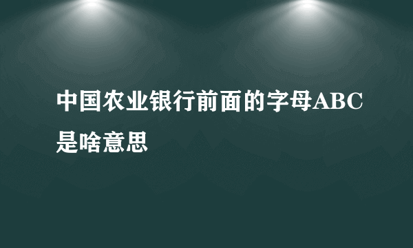 中国农业银行前面的字母ABC是啥意思