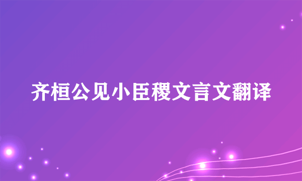 齐桓公见小臣稷文言文翻译