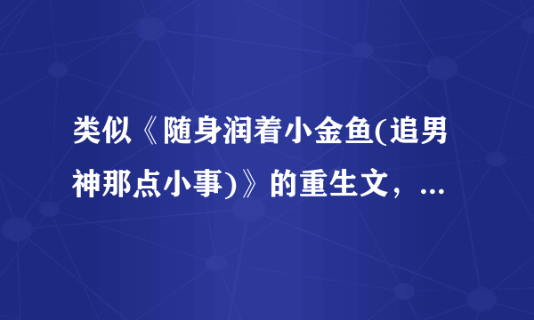 类似《随身润着小金鱼(追男神那点小事)》的重生文，女主有点金手指，会保养，改变命运，和男神无虐的文