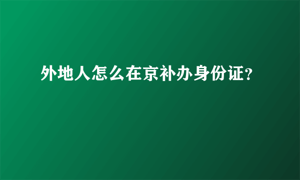 外地人怎么在京补办身份证？