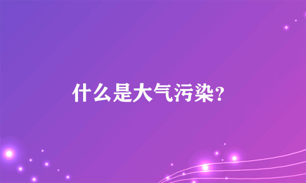 什么是大气污染？