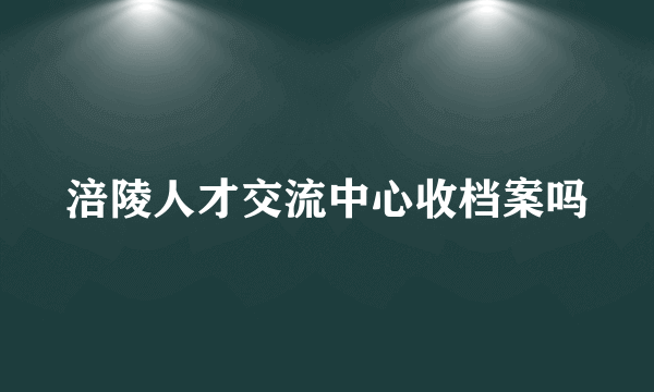 涪陵人才交流中心收档案吗