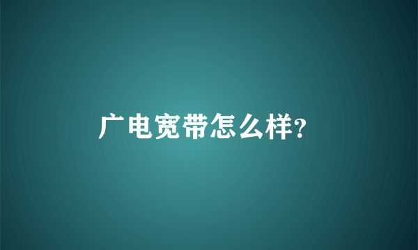 广电宽带怎么样？