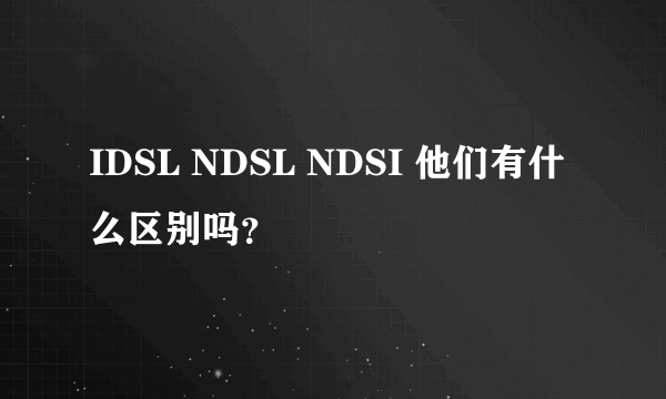 IDSL NDSL NDSI 他们有什么区别吗？