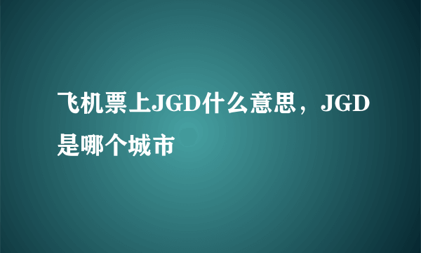 飞机票上JGD什么意思，JGD是哪个城市