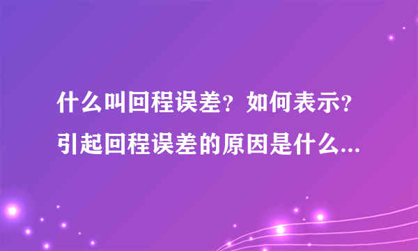 什么叫回程误差？如何表示？引起回程误差的原因是什么？与重复性误差有何区别