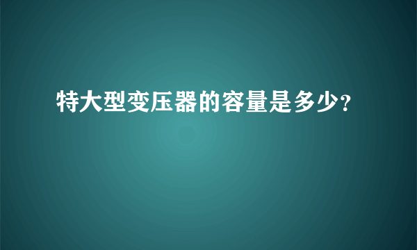 特大型变压器的容量是多少？