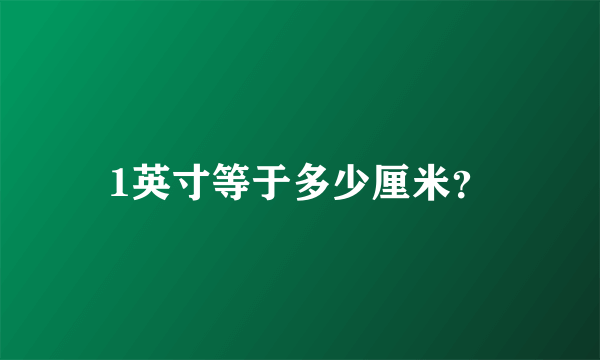 1英寸等于多少厘米？