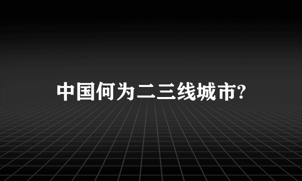 中国何为二三线城市?