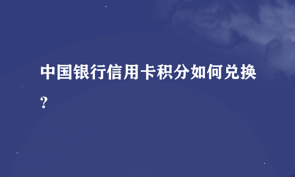 中国银行信用卡积分如何兑换？