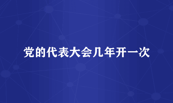 党的代表大会几年开一次