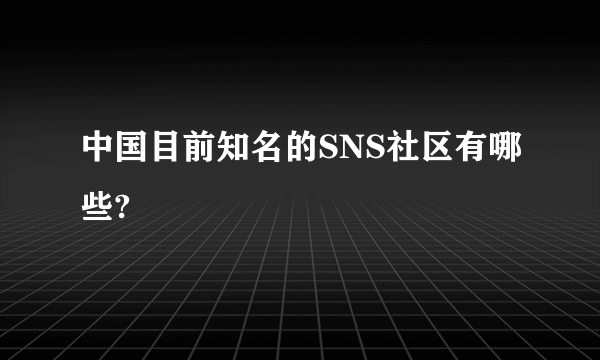 中国目前知名的SNS社区有哪些?