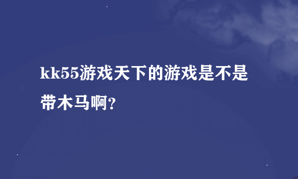 kk55游戏天下的游戏是不是带木马啊？