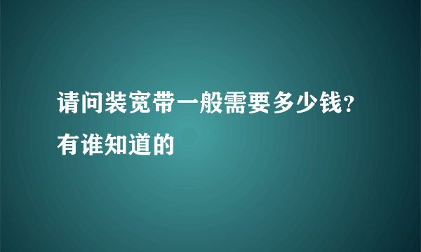 请问装宽带一般需要多少钱？有谁知道的