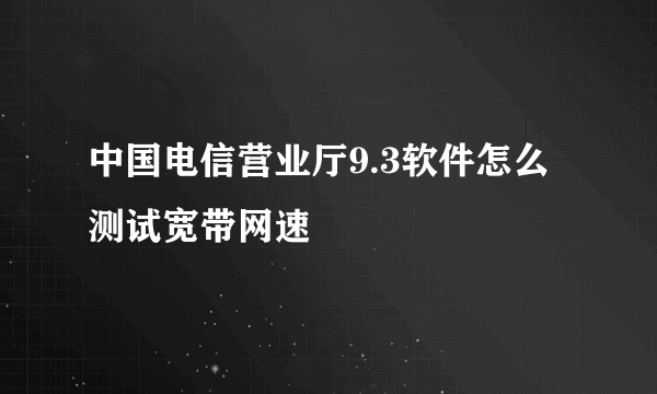 中国电信营业厅9.3软件怎么测试宽带网速