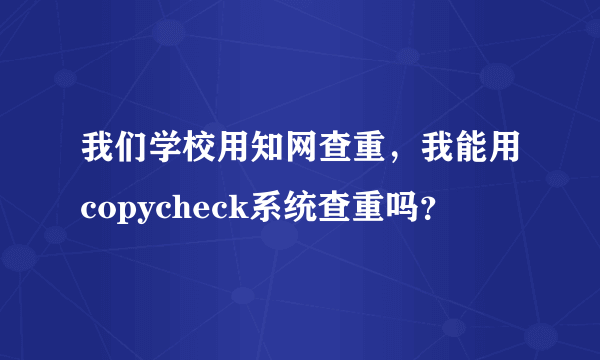 我们学校用知网查重，我能用copycheck系统查重吗？