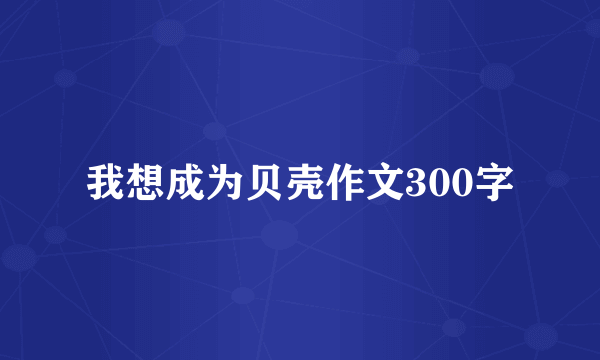 我想成为贝壳作文300字