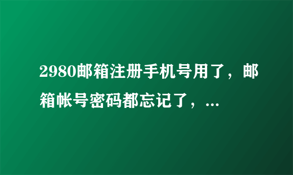 2980邮箱注册手机号用了，邮箱帐号密码都忘记了，该怎么办？