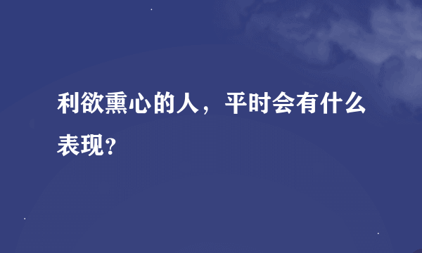 利欲熏心的人，平时会有什么表现？