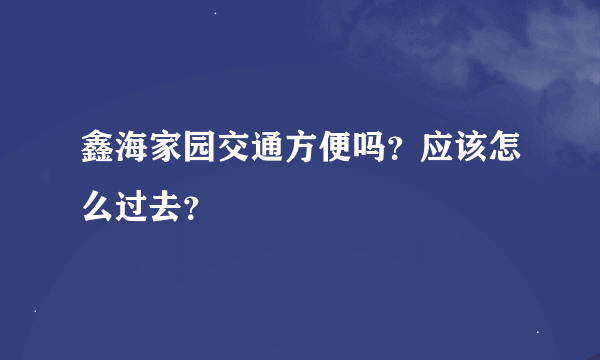 鑫海家园交通方便吗？应该怎么过去？