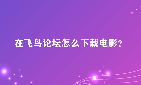 在飞鸟论坛怎么下载电影？