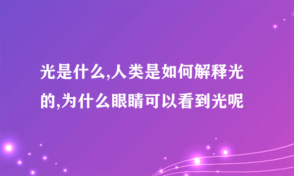 光是什么,人类是如何解释光的,为什么眼睛可以看到光呢