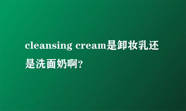 cleansing cream是卸妆乳还是洗面奶啊？