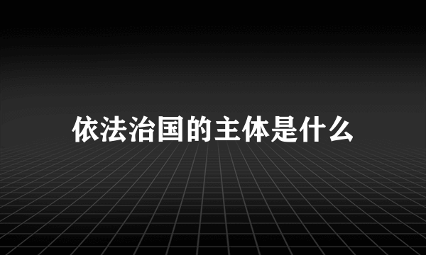 依法治国的主体是什么