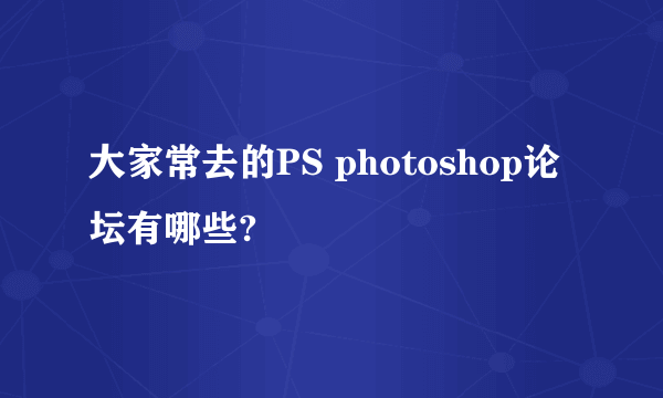 大家常去的PS photoshop论坛有哪些?