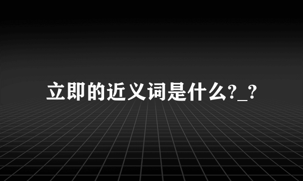 立即的近义词是什么?_?