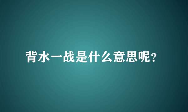 背水一战是什么意思呢？