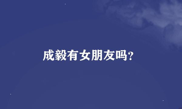 成毅有女朋友吗？