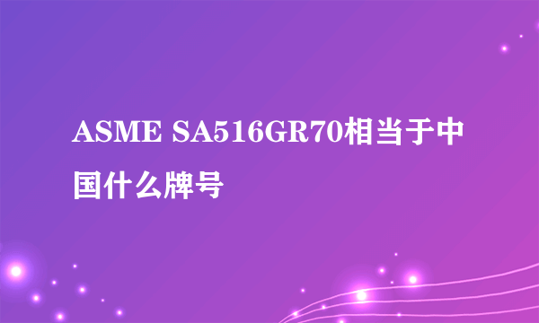 ASME SA516GR70相当于中国什么牌号