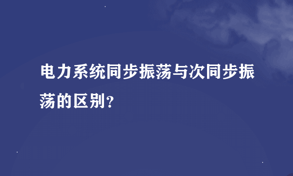 电力系统同步振荡与次同步振荡的区别？