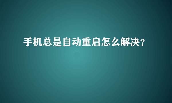 手机总是自动重启怎么解决？