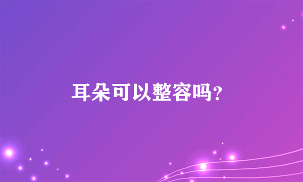 耳朵可以整容吗？