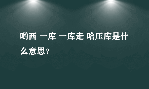 哟西 一库 一库走 哈压库是什么意思？